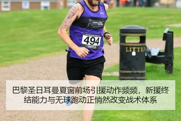 巴黎圣日耳曼夏窗前场引援动作频频，新援终结能力与无球跑动正悄然改变战术体系