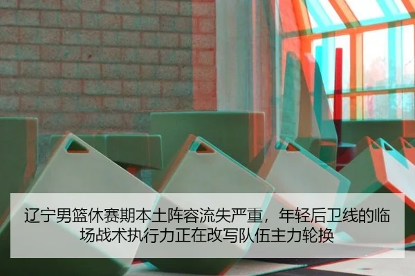 辽宁男篮休赛期本土阵容流失严重，年轻后卫线的临场战术执行力正在改写队伍主力轮换